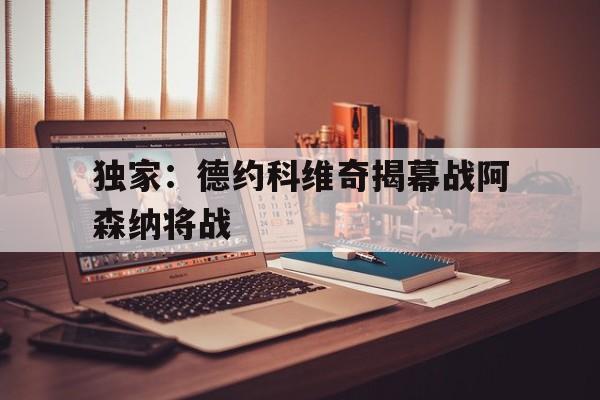 独家:德约科维奇揭幕战阿森纳将战(德约科维奇vs纳达尔在线直播) 独家:德约科维奇揭幕战阿森纳将战(德约科维奇vs纳达尔在线直播)